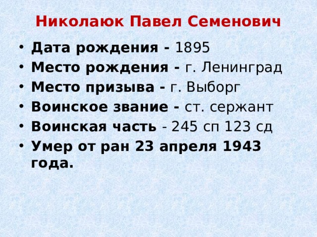 Николаюк Павел Семенович   Дата рождения - 1895 Место рождения - г. Ленинград Место призыва -  г. Выборг Воинское звание - ст. сержант Воинская часть - 245 сп 123 сд Умер от ран 23 апреля 1943 года. 
