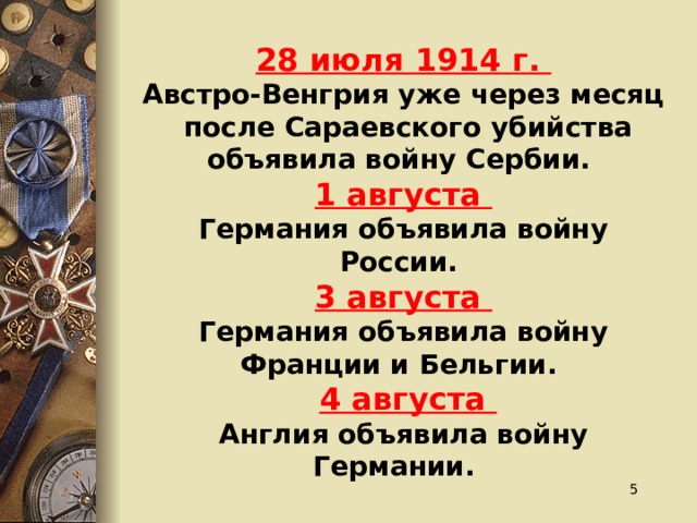  28 июля 1914 г. Австро-Венгрия уже через месяц после Сараевского убийства объявила войну Сербии. 1 августа Германия объявила войну России. 3 августа Германия объявила войну Франции и Бельгии.  4 августа Англия объявила войну Германии.  