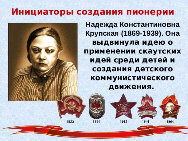 Инициаторы создания пионерии Надежда Константиновна Крупская (1869-1939). Она выдвинула идею о применении скаутских идей среди детей и создания детского коммунистического движения.   
