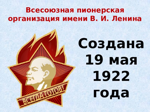 Всесоюзная пионерская организация имени В. И. Ленина Создана 19 мая 1922 года 