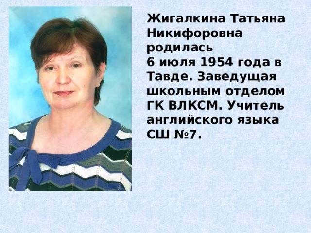 Жигалкина Татьяна Никифоровна родилась 6 июля 1954 года в Тавде. Заведущая школьным отделом ГК ВЛКСМ. Учитель английского языка СШ №7. 