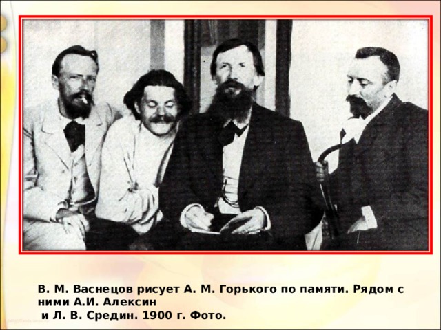 В. М. Васнецов рисует А. М. Горького по памяти. Рядом с ними А.И. Алексин  и Л. В. Средин. 1900 г. Фото. 