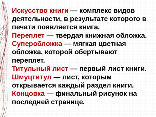 Искусство книги — комплекс видов деятельности, в результате которого в печати появляется книга. Переплет — твердая книжная обложка. Суперобложка — мягкая цветная обложка, которой обертывают переплет. Титульный лист — первый лист книги. Шмуцтитул — лист, которым открывается каждый раздел книги. Концовка — финальный рисунок на последней странице. 