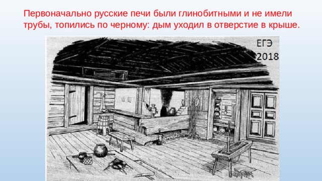 Первоначально русские печи были глинобитными и не имели трубы, топились по черному: дым уходил в отверстие в крыше. 