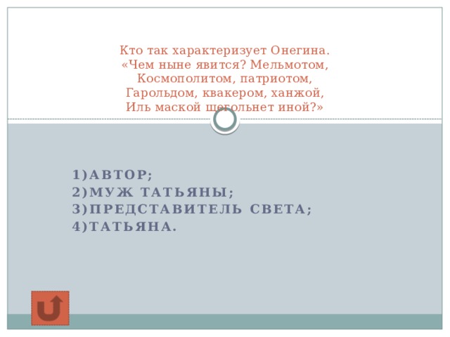 Кто так характеризует Онегина.  «Чем ныне явится? Мельмотом,  Космополитом, патриотом,  Гарольдом, квакером, ханжой,  Иль маской щегольнет иной?»    1)автор; 2)муж Татьяны; 3)представитель света; 4)Татьяна.  