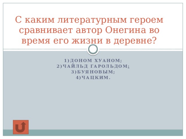  С каким литературным героем сравнивает автор Онегина во время его жизни в деревне?   1)Доном Хуаном; 2)Чайльд Гарольдом ; 3)Буяновым; 4)Чацким.    