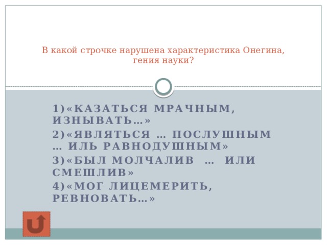  В какой строчке нарушена характеристика Онегина, гения науки?   1)«Казаться мрачным, изнывать…» 2)«Являться … послушным … иль равнодушным» 3)«Был молчалив … или смешлив» 4)«Мог лицемерить, ревновать…»  