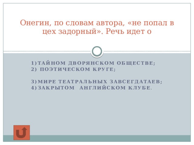  Онегин, по словам автора, «не попал в цех задорный». Речь идет о   1)тайном дворянском обществе; 2) поэтическом круге;   3)мире театральных завсегдатаев; 4)закрытом Английском клубе .  