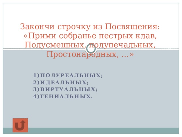 Закончи строчку из Посвящения:  «Прими собранье пестрых клав,  Полусмешных, полупечальных,  Простонародных, …»   1)полуреальных; 2)идеальных; 3)виртуальных; 4)гениальных.  
