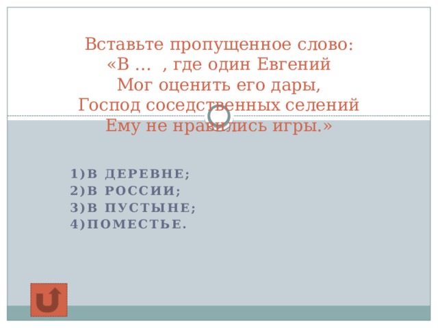 Вставьте пропущенное слово:  «В … , где один Евгений  Мог оценить его дары,  Господ соседственных селений  Ему не нравились игры.»  1)в деревне; 2)в России; 3)в пустыне; 4)поместье. 