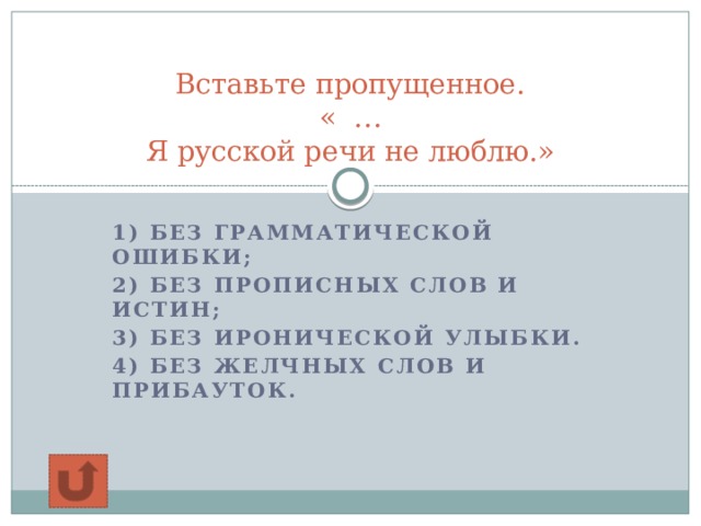 Вставьте пропущенное.  « …  Я русской речи не люблю.»   1) без грамматической ошибки; 2) Без прописных слов и истин; 3) Без иронической улыбки. 4) без желчных слов и прибауток.  