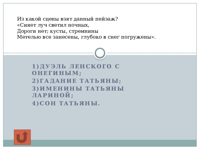 Из какой сцены взят данный пейзаж?  «Сияет луч светил ночных,  Дороги нет; кусты, стремнины  Метелью все занесены, глубоко в снег погружены».   1)дуэль Ленского с Онегиным; 2)Гадание Татьяны; 3)Именины Татьяны Лариной; 4)Сон Татьяны.  