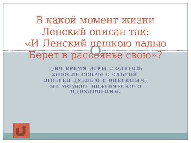 В какой момент жизни Ленский описан так:  «И Ленский пешкою ладью  Берет в рассеянье свою»?  1)во время игры с Ольгой; 2)после ссоры с Ольгой; 3)перед дуэлью с Онегиным; 4)в момент поэтического вдохновения. 