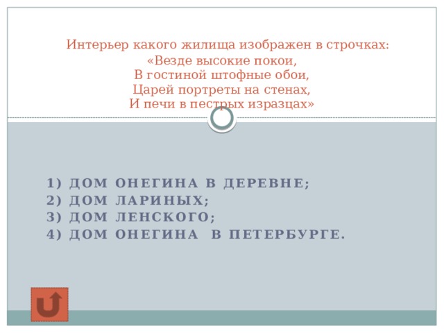  Интерьер какого жилища изображен в строчках:  «Везде высокие покои,  В гостиной штофные обои,  Царей портреты на стенах,  И печи в пестрых изразцах»   1) дом Онегина в деревне; 2) дом Лариных; 3) дом Ленского; 4) дом Онегина в Петербурге.  