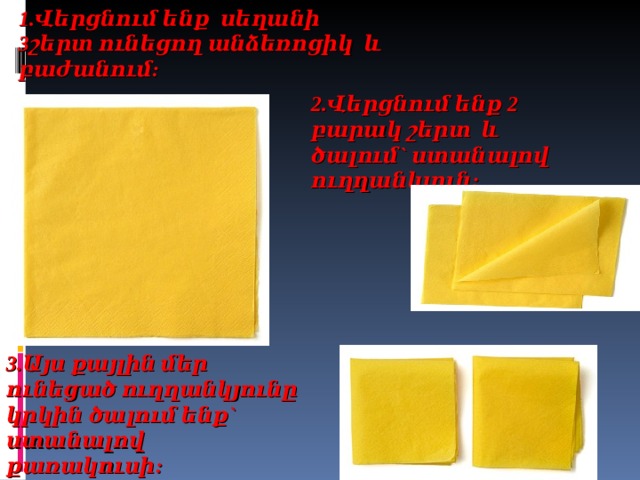 Վերցնում ենք սեղանի 3շերտ ունեցող անձեռոցիկ և բաժանում:   2. Վերցնում ենք 2 բարակ շերտ և ծալում` ստանալով ուղղանկյուն: 3 .Այս քայլին մեր ունեցած ուղղանկյունը կրկին ծալում ենք` ստանալով քառակուսի:  