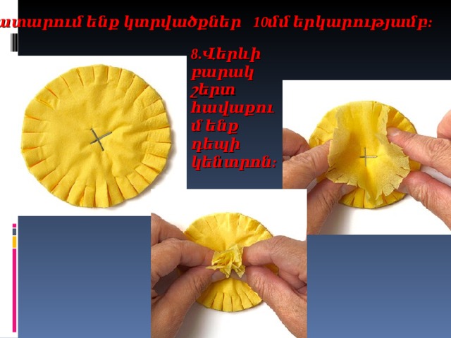 7. Կատարում ենք կտրվածքներ 10մմ երկարությամբ: 8.Վերևի բարակ շերտ հավաքում ենք դեպի կենտրոն:  