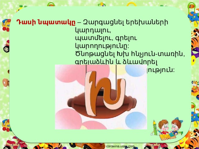 Դասի նպատակը – Զարգացնել երեխաների կարդալու,  պատմելու, գրելու կարողությունը:  Ծնոթացնել Խխ հնչյուն-տառին,  գրելաձևին և ձևավորել  համեմատելու ունակություն: corowina.ucoz.com 