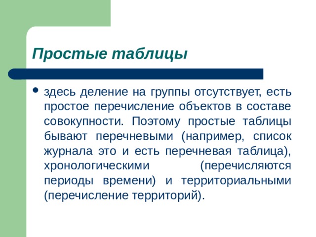 Простые таблицы   здесь деление на группы отсутствует, есть простое перечисление объектов в составе совокупности. Поэтому простые таблицы бывают перечневыми (например, список журнала это и есть перечневая таблица), хронологическими (перечисляются периоды времени) и территориальными (перечисление территорий). 