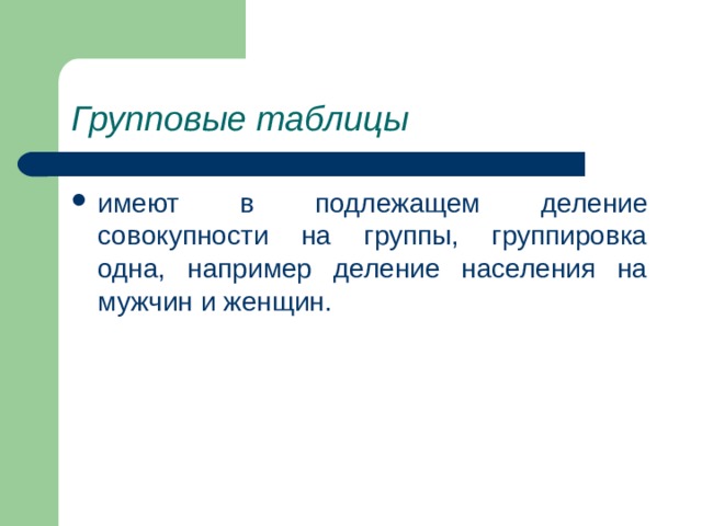 Групповые таблицы имеют в подлежащем деление совокупности на группы, группировка одна, например деление населения на мужчин и женщин. 
