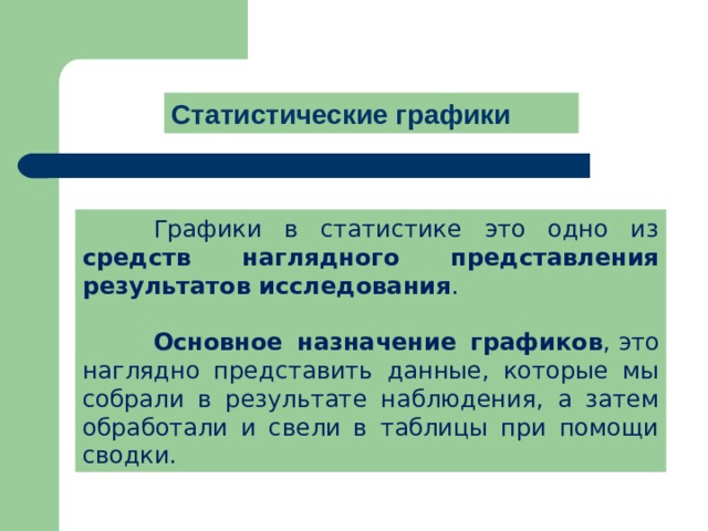 Статистические графики  Графики в статистике это одно из средств наглядного представления результатов исследования .  Основное назначение графиков , это наглядно представить данные, которые мы собрали в результате наблюдения, а затем обработали и свели в таблицы при помощи сводки. 
