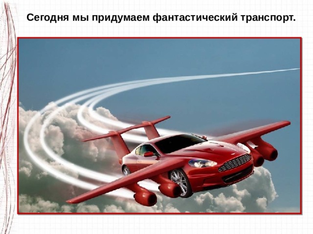 Сегодня мы придумаем фантастический транспорт. 