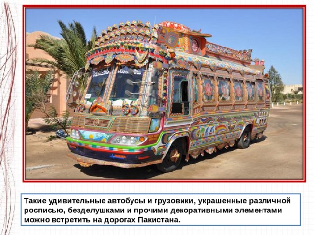 Такие удивительные автобусы и грузовики, украшенные различной росписью, безделушками и прочими декоративными элементами можно встретить на дорогах Пакистана. 