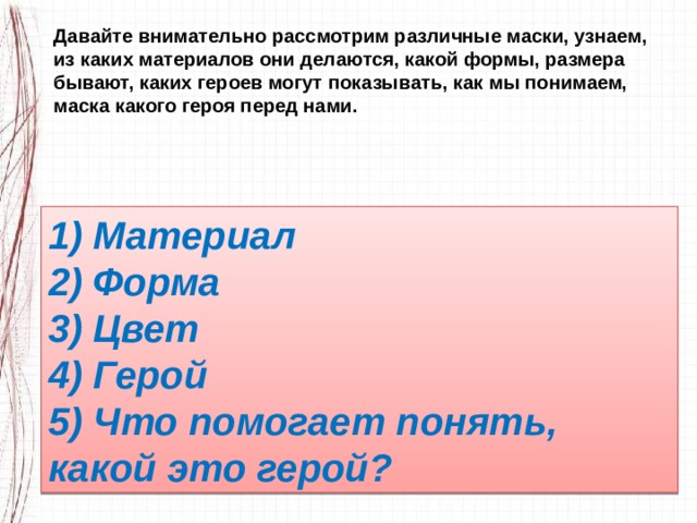 Давайте внимательно рассмотрим различные маски, узнаем, из каких материалов они делаются, какой формы, размера бывают, каких героев могут показывать, как мы понимаем, маска какого героя перед нами. 1) Материал 2) Форма 3) Цвет 4) Герой 5) Что помогает понять, какой это герой? 