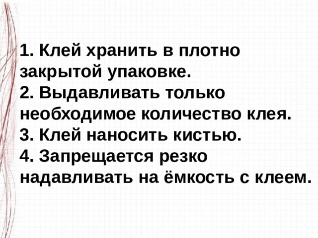 1. Клей хранить в плотно закрытой упаковке. 2. Выдавливать только необходимое количество клея. 3. Клей наносить кистью. 4. Запрещается резко надавливать на ёмкость с клеем. 