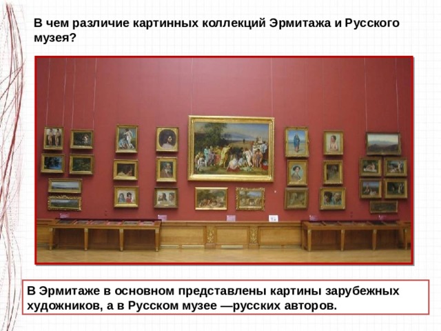 В чем различие картинных коллекций Эрмитажа и Русского музея? В Эрмитаже в основном представлены картины за­рубежных художников, а в Русском музее —русских авторов. 