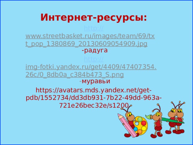 Интернет-ресурсы: http:// www.streetbasket.ru/images/team/69/txt_pop_1380869_20130609054909.jpg  -радуга http:// img-fotki.yandex.ru/get/4409/47407354.26c/0_8db0a_c384b473_S.png - муравьи https://avatars.mds.yandex.net/get-pdb/1552734/dd3db931-7b22-49dd-963a-721e26bec32e/s1200  