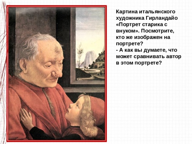 Картина итальянского художника Гирландайо «Портрет старика с внуком». Посмотрите, кто же изображен на портрете? - А как вы думаете, что может сравнивать автор в этом портрете? 