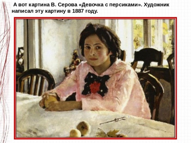   А вот картина В. Серова «Девочка с персиками». Художник написал эту картину в 1887 году. 