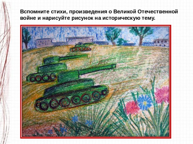 Вспомните стихи, произведения о Великой Отечественной войне и нарисуйте рисунок на историческую тему. 
