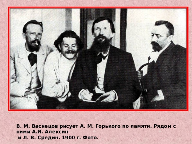 В. М. Васнецов рисует А. М. Горького по памяти. Рядом с ними А.И. Алексин  и Л. В. Средин. 1900 г. Фото. 