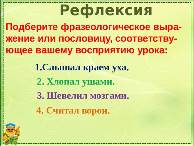 Рефлексия Подберите фразеологическое выра-жение или пословицу, соответству-ющее вашему восприятию урока: Слышал краем уха.  2.  Хлопал ушами. 3. Шевелил мозгами. 4. Считал ворон.