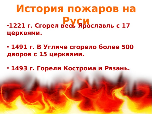 История пожаров на Руси 1221 г. Сгорел весь Ярославль с 17 церквями.   1491 г. В Угличе сгорело более 500 дворов с 15 церквями.   1493 г. Горели Кострома и Рязань. 