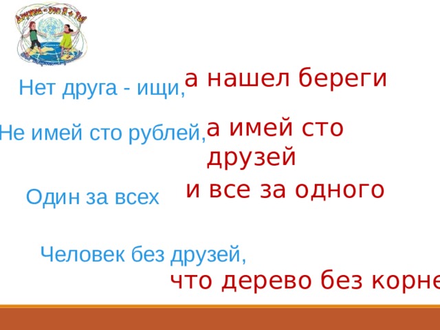 а нашел береги Нет друга - ищи, а имей сто друзей Не имей сто рублей, и все за одного Один за всех Человек без друзей, что дерево без корней 