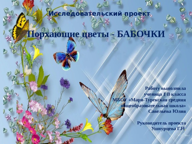 Исследовательский проект Порхающие цветы - БАБОЧКИ Работу выполнила ученица 1 В класса МБОУ «Мари-Турекская средняя общеобразовательная школа» Савельева Юлия  Руководитель проекта Ушнурцева Г.Н . 