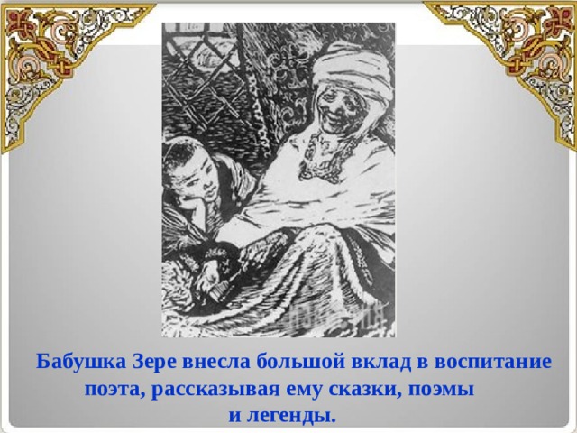   Бабушка Зере внесла большой вклад в воспитание поэта, рассказывая ему сказки, поэмы  и легенды. 