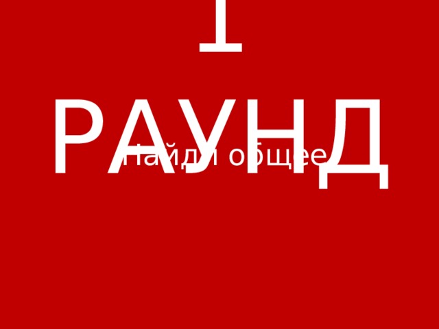 1 РАУНД Найди общее 