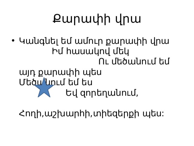 Քարափի վրա Կանգնել եմ ամուր քարափի վրա Իմ հասակով մեկ Ու մեծանում եմ այդ քարափի պես Մեծանում եմ ես Եվ զորեղանում, Հողի,աշխարհի,տիեզերքի պես: 