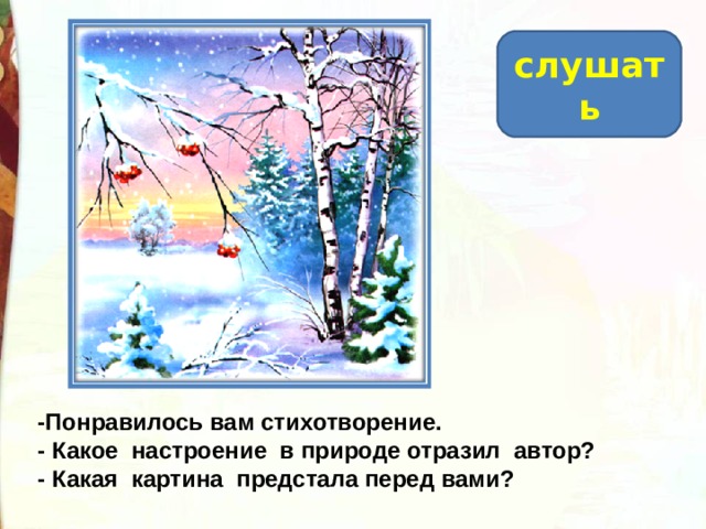 слушать -Понравилось вам стихотворение. - Какое  настроение  в природе отразил  автор? - Какая  картина  предстала перед вами? 