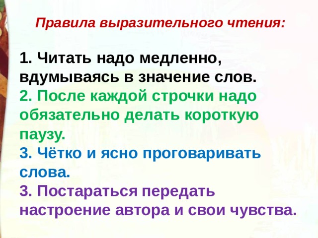  Правила выразительного чтения:  1. Читать надо медленно, вдумываясь в значение слов. 2. После каждой строчки надо обязательно делать короткую паузу. 3. Чётко и ясно проговаривать слова. 3. Постараться передать настроение автора и свои чувства. 