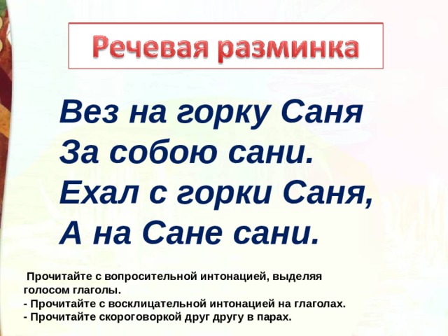 Вез на горку Саня За собою сани. Ехал с горки Саня, А на Сане сани.   Прочитайте с вопросительной интонацией, выделяя голосом глаголы. - Прочитайте с восклицательной интонацией на глаголах. - Прочитайте скороговоркой друг другу в парах.  