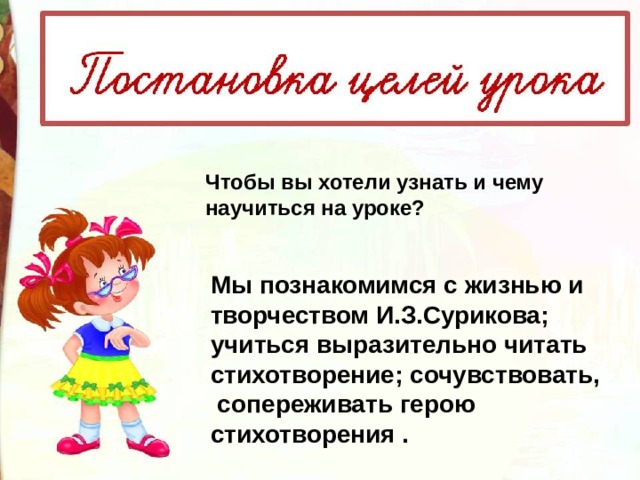 Чтобы вы хотели узнать и чему научиться на уроке? Мы познакомимся с жизнью и творчеством И.З.Сурикова; учиться выразительно читать стихотворение; сочувствовать,  сопереживать герою стихотворения . 