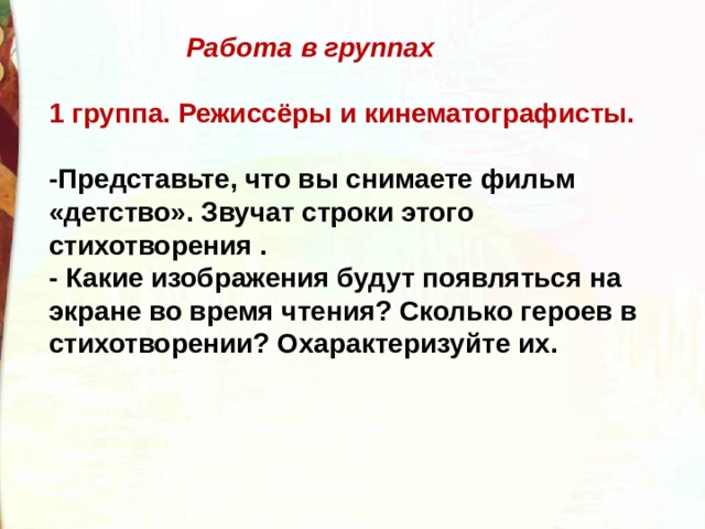  Работа в группах  1 группа. Режиссёры и кинематографисты.  -Представьте, что вы снимаете фильм «детство». Звучат строки этого стихотворения . - Какие изображения будут появляться на экране во время чтения? Сколько героев в стихотворении? Охарактеризуйте их. 