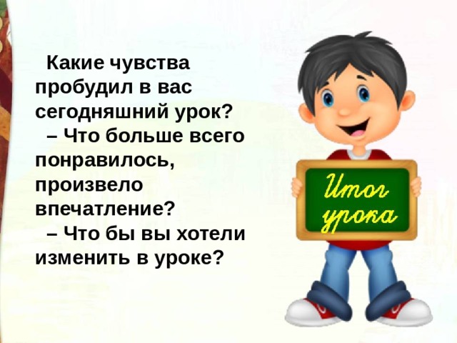 Какие чувства пробудил в вас сегодняшний урок? – Что больше всего понравилось, произвело впечатление? – Что бы вы хотели изменить в уроке? 