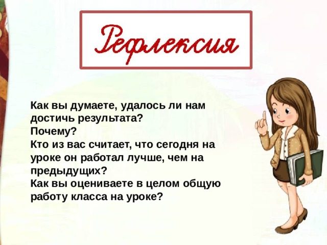 Как вы думаете, удалось ли нам достичь результата? Почему? Кто из вас считает, что сегодня на уроке он работал лучше, чем на предыдущих? Как вы оцениваете в целом общую работу класса на уроке? 