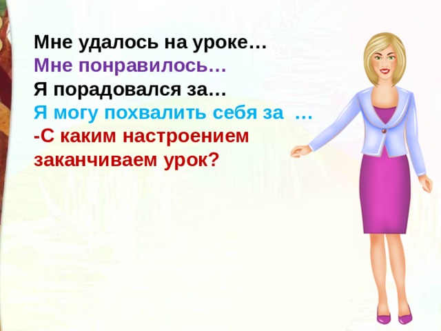 Мне удалось на уроке… Мне понравилось… Я порадовался за… Я могу похвалить себя за … -С каким настроением заканчиваем урок?    