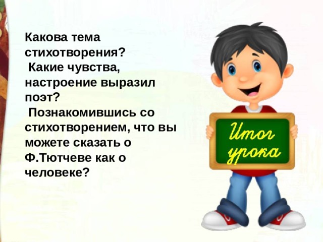 Какова тема стихотворения?  Какие чувства, настроение выразил поэт?  Познакомившись со стихотворением, что вы можете сказать о Ф.Тютчеве как о человеке? 